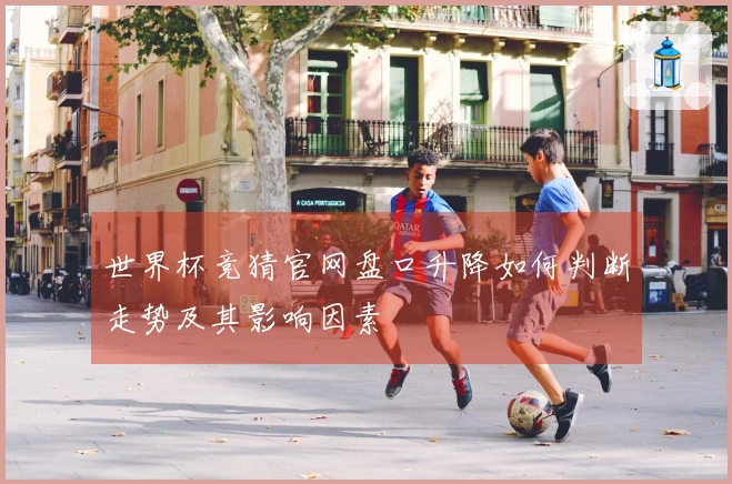 世界杯竞猜官网盘口升降如何判断走势及其影响因素