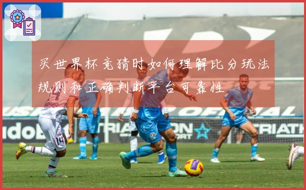 买世界杯竞猜时如何理解比分玩法规则和正确判断平台可靠性